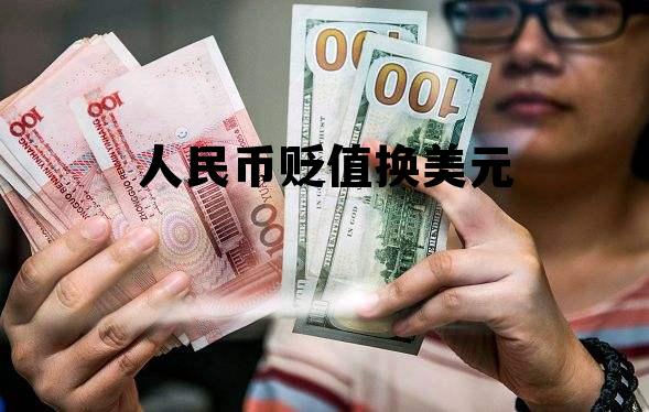 人民币贬值换美元(美元兑换人民币贬值)