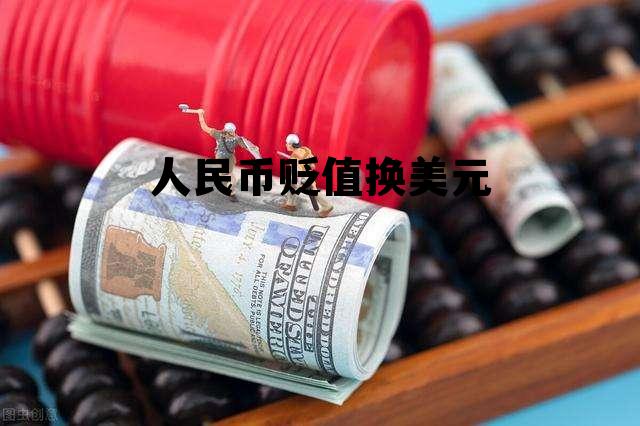 人民币贬值换美元(美元兑换人民币贬值)