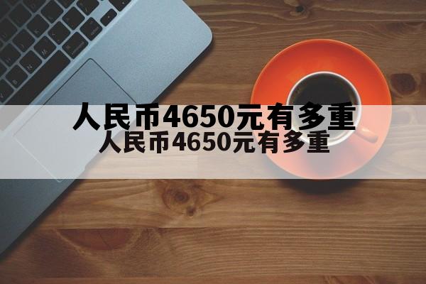 人民币4650元有多重(4650人民币是多少美元)