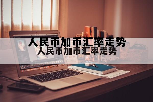 人民币加币汇率走势(加币兑换人民币汇率实时走势)