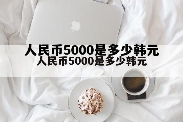 人民币5000是多少韩元(韩元5000元是多少人民币)