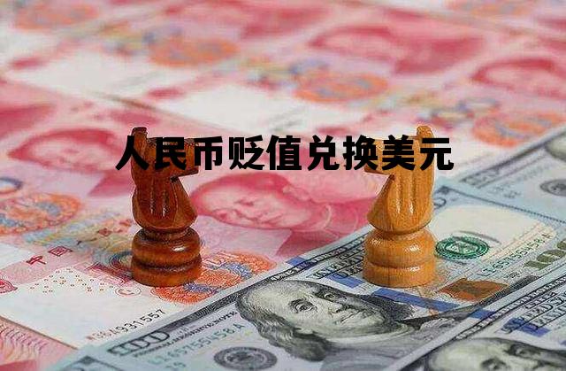人民币贬值兑换美元(人民币贬值兑换美元会贬值吗)