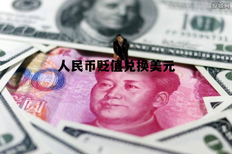 人民币贬值兑换美元(人民币贬值兑换美元会贬值吗)