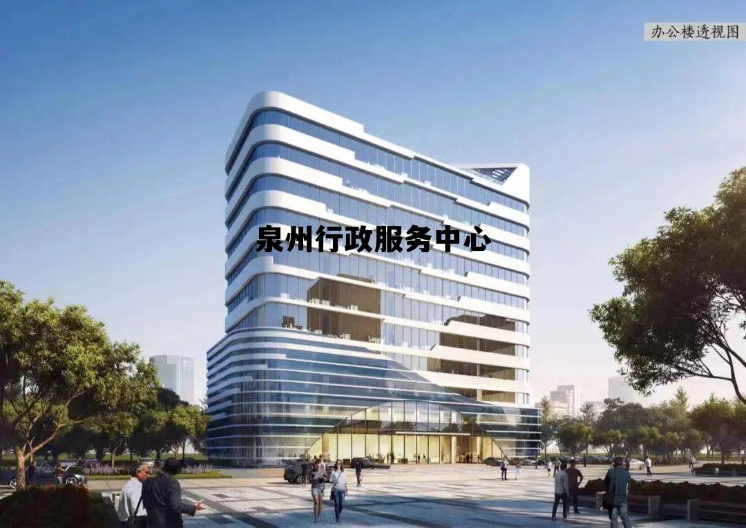 泉州行政服务中心(泉州市行政服务中心网上办事大厅)